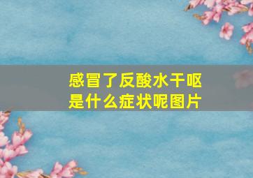 感冒了反酸水干呕是什么症状呢图片