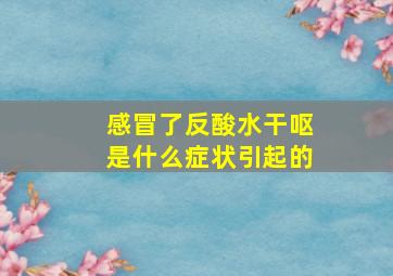 感冒了反酸水干呕是什么症状引起的