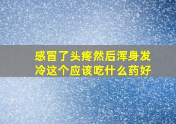 感冒了头疼然后浑身发冷这个应该吃什么药好