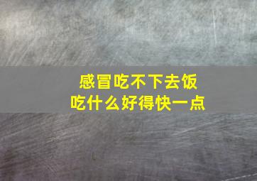 感冒吃不下去饭吃什么好得快一点