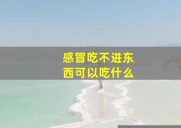 感冒吃不进东西可以吃什么