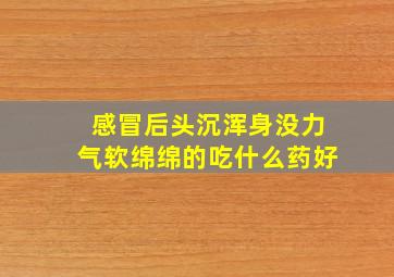 感冒后头沉浑身没力气软绵绵的吃什么药好