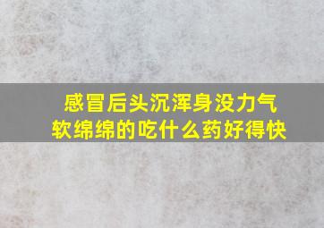 感冒后头沉浑身没力气软绵绵的吃什么药好得快