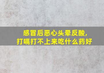 感冒后恶心头晕反酸,打嗝打不上来吃什么药好