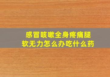 感冒咳嗽全身疼痛腿软无力怎么办吃什么药