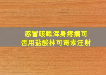 感冒咳嗽浑身疼痛可否用盐酸林可霉素注射