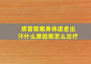 感冒咳嗽身体虚老出汗什么原因呢怎么治疗