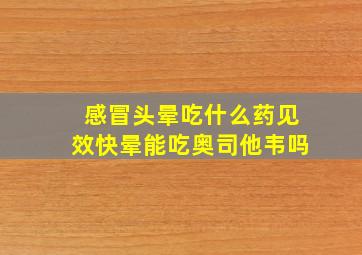 感冒头晕吃什么药见效快晕能吃奥司他韦吗