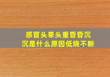 感冒头晕头重昏昏沉沉是什么原因低烧不断