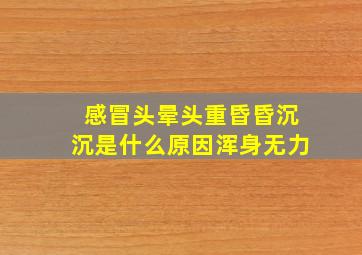 感冒头晕头重昏昏沉沉是什么原因浑身无力