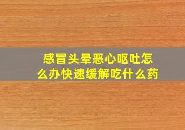 感冒头晕恶心呕吐怎么办快速缓解吃什么药