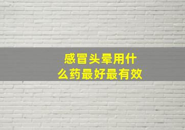 感冒头晕用什么药最好最有效