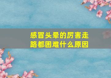 感冒头晕的厉害走路都困难什么原因