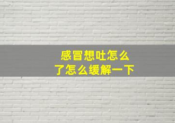 感冒想吐怎么了怎么缓解一下