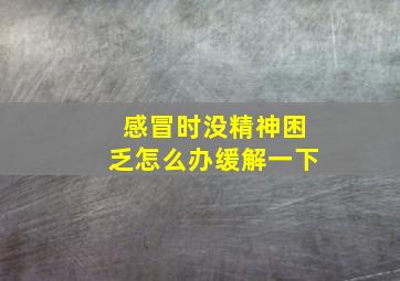 感冒时没精神困乏怎么办缓解一下