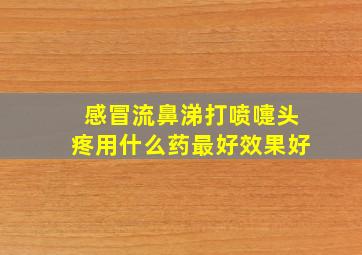 感冒流鼻涕打喷嚏头疼用什么药最好效果好