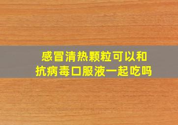 感冒清热颗粒可以和抗病毒口服液一起吃吗