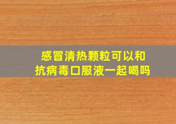 感冒清热颗粒可以和抗病毒口服液一起喝吗