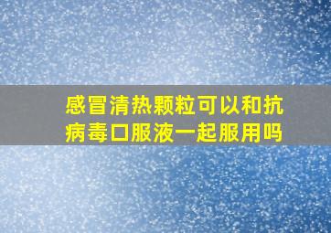 感冒清热颗粒可以和抗病毒口服液一起服用吗