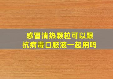 感冒清热颗粒可以跟抗病毒口服液一起用吗