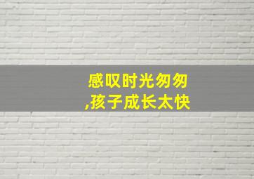 感叹时光匆匆,孩子成长太快