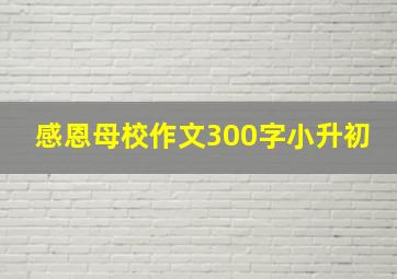 感恩母校作文300字小升初