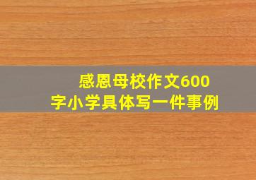 感恩母校作文600字小学具体写一件事例