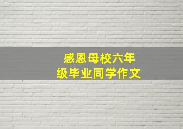 感恩母校六年级毕业同学作文