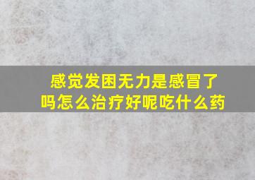 感觉发困无力是感冒了吗怎么治疗好呢吃什么药