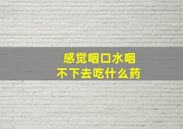 感觉咽口水咽不下去吃什么药