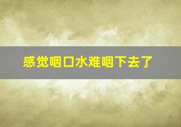 感觉咽口水难咽下去了