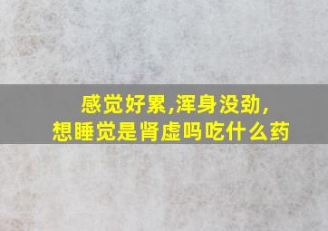 感觉好累,浑身没劲,想睡觉是肾虚吗吃什么药