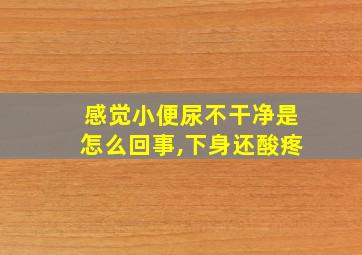 感觉小便尿不干净是怎么回事,下身还酸疼