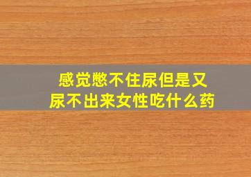 感觉憋不住尿但是又尿不出来女性吃什么药