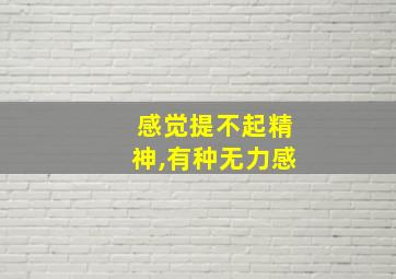 感觉提不起精神,有种无力感