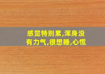 感觉特别累,浑身没有力气,很想睡,心慌