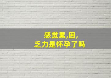 感觉累,困,乏力是怀孕了吗