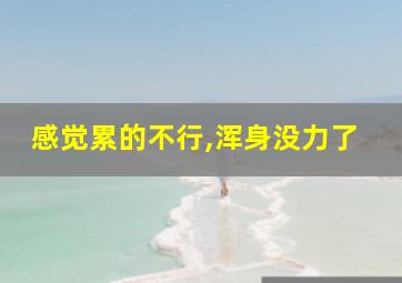 感觉累的不行,浑身没力了