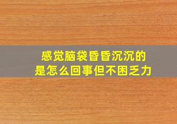 感觉脑袋昏昏沉沉的是怎么回事但不困乏力