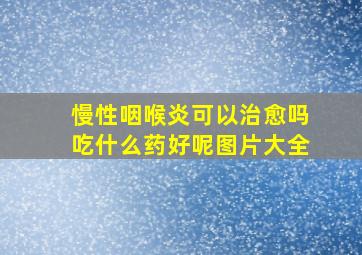 慢性咽喉炎可以治愈吗吃什么药好呢图片大全