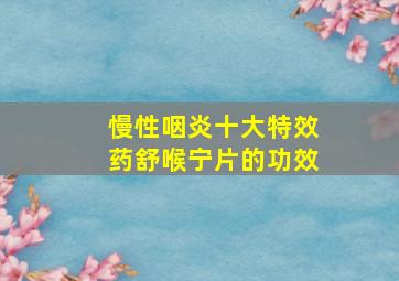 慢性咽炎十大特效药舒喉宁片的功效