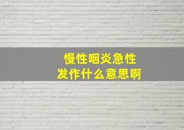 慢性咽炎急性发作什么意思啊