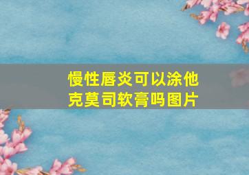 慢性唇炎可以涂他克莫司软膏吗图片