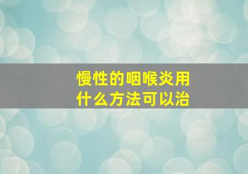 慢性的咽喉炎用什么方法可以治