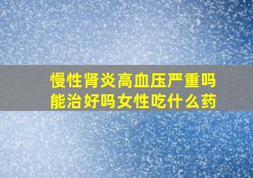 慢性肾炎高血压严重吗能治好吗女性吃什么药