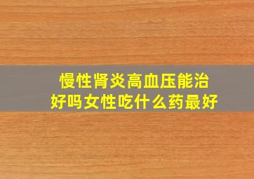 慢性肾炎高血压能治好吗女性吃什么药最好