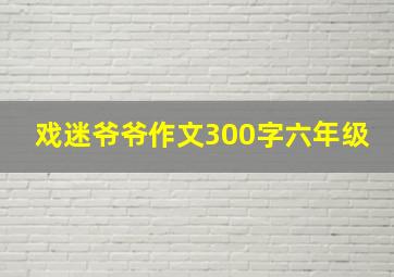 戏迷爷爷作文300字六年级