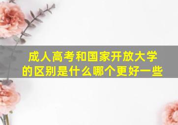 成人高考和国家开放大学的区别是什么哪个更好一些