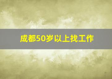 成都50岁以上找工作