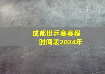 成都世乒赛赛程时间表2024年